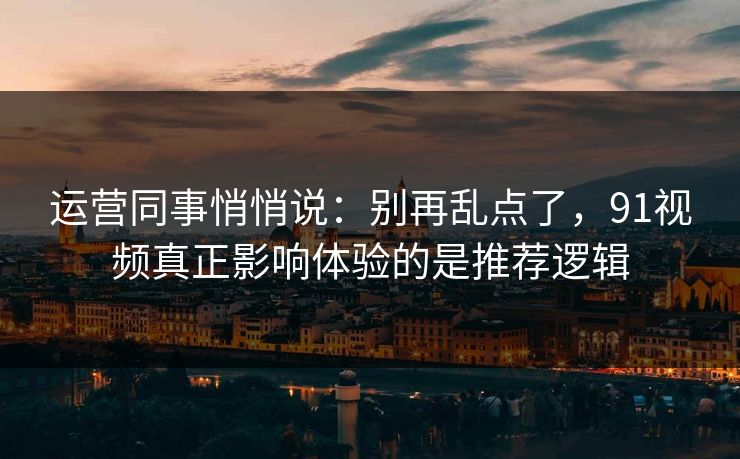 运营同事悄悄说：别再乱点了，91视频真正影响体验的是推荐逻辑