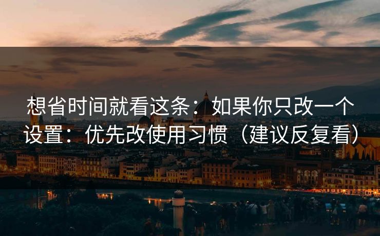 想省时间就看这条：如果你只改一个设置：优先改使用习惯（建议反复看）