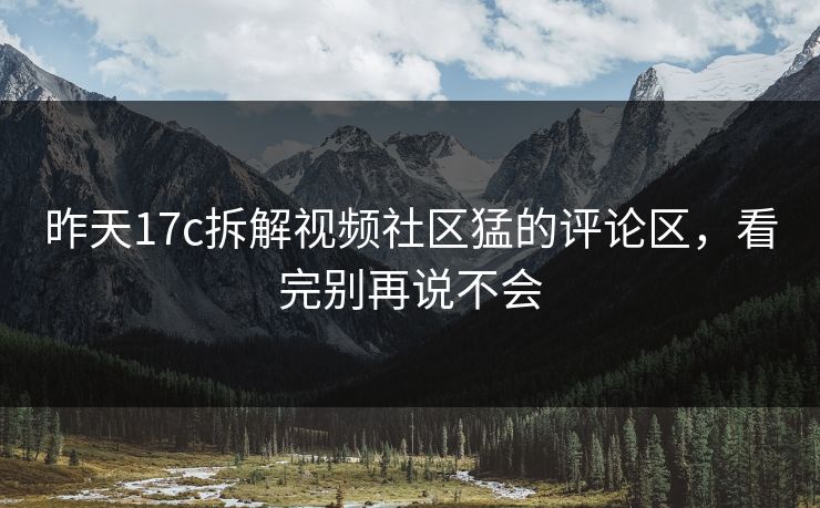 昨天17c拆解视频社区猛的评论区，看完别再说不会