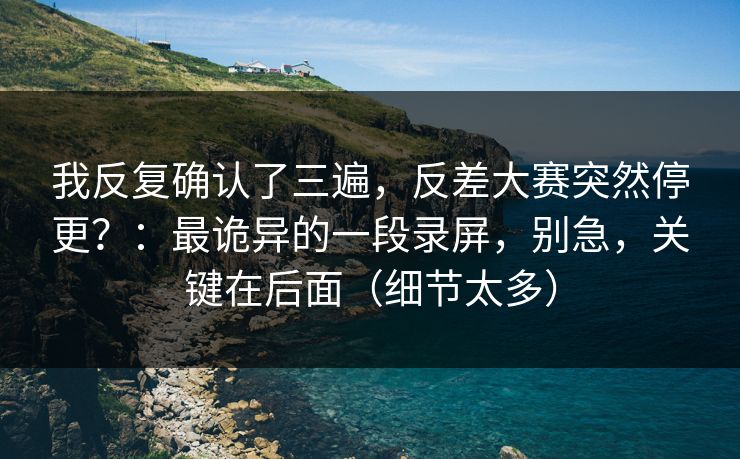 我反复确认了三遍，反差大赛突然停更？：最诡异的一段录屏，别急，关键在后面（细节太多）