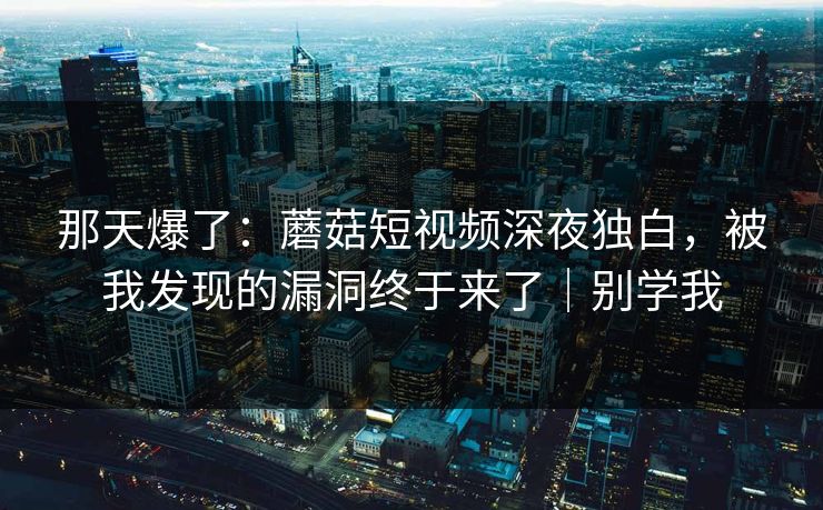 那天爆了：蘑菇短视频深夜独白，被我发现的漏洞终于来了｜别学我