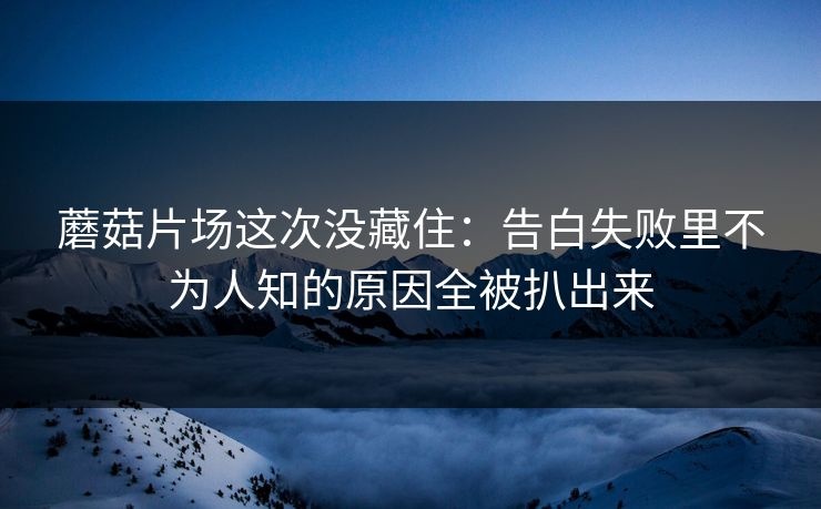 蘑菇片场这次没藏住：告白失败里不为人知的原因全被扒出来