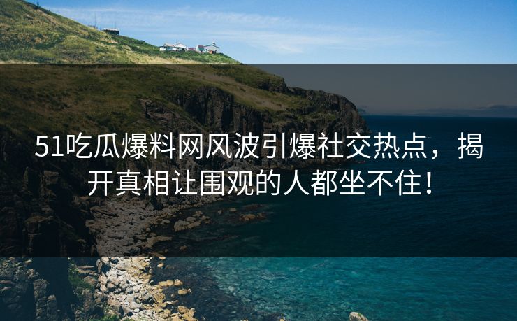 51吃瓜爆料网风波引爆社交热点，揭开真相让围观的人都坐不住！