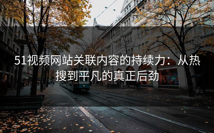 51视频网站关联内容的持续力：从热搜到平凡的真正后劲